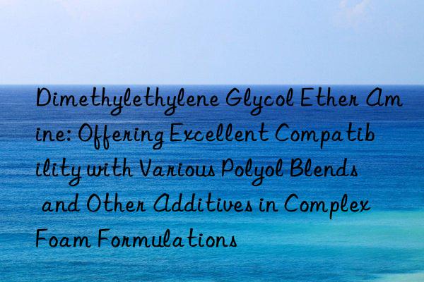 Dimethylethylene Glycol Ether Amine: Offering Excellent Compatibility with Various Polyol Blends and Other Additives in Complex Foam Formulations