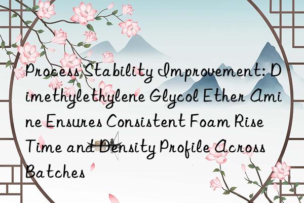 Process Stability Improvement: Dimethylethylene Glycol Ether Amine Ensures Consistent Foam Rise Time and Density Profile Across Batches