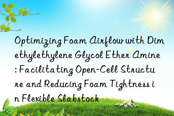 Optimizing Foam Airflow with Dimethylethylene Glycol Ether Amine: Facilitating Open-Cell Structure and Reducing Foam Tightness in Flexible Slabstock