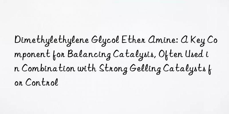 Dimethylethylene Glycol Ether Amine: A Key Component for Balancing Catalysis, Often Used in Combination with Strong Gelling Catalysts for Control