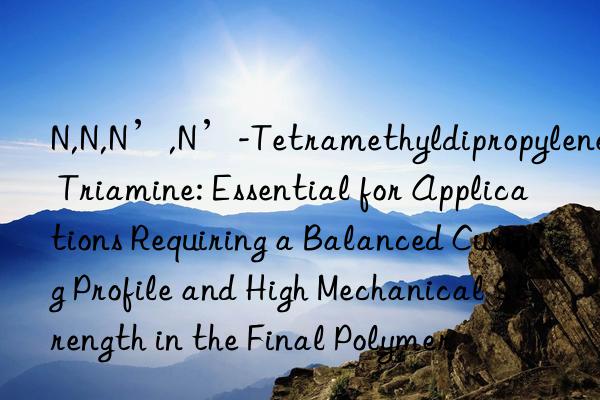 N,N,N’,N’-Tetramethyldipropylene Triamine: Essential for Applications Requiring a Balanced Curing Profile and High Mechanical Strength in the Final Polymer