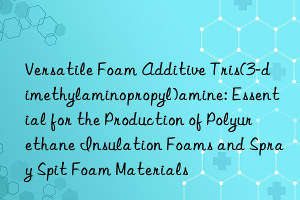 Versatile Foam Additive Tris(3-dimethylaminopropyl)amine: Essential for the Production of Polyurethane Insulation Foams and Spray Spit Foam Materials