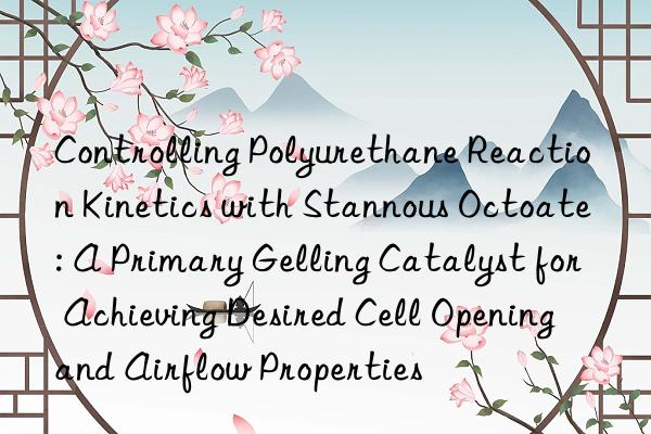 Controlling Polyurethane Reaction Kinetics with Stannous Octoate: A Primary Gelling Catalyst for Achieving Desired Cell Opening and Airflow Properties