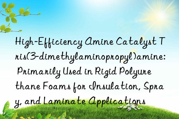 High-Efficiency Amine Catalyst Tris(3-dimethylaminopropyl)amine: Primarily Used in Rigid Polyurethane Foams for Insulation, Spray, and Laminate Applications