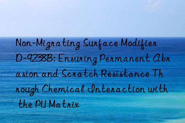 Non-Migrating Surface Modifier D-9238B: Ensuring Permanent Abrasion and Scratch Resistance Through Chemical Interaction with the PU Matrix