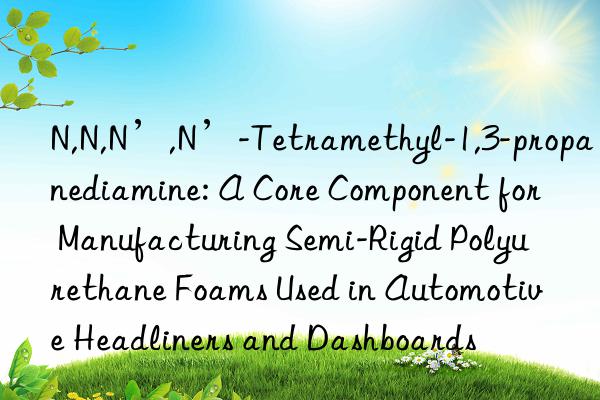 N,N,N’,N’-Tetramethyl-1,3-propanediamine: A Core Component for Manufacturing Semi-Rigid Polyurethane Foams Used in Automotive Headliners and Dashboards