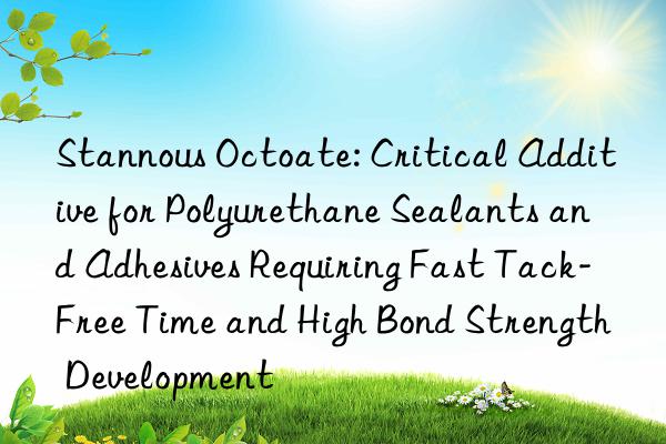 Stannous Octoate: Critical Additive for Polyurethane Sealants and Adhesives Requiring Fast Tack-Free Time and High Bond Strength Development