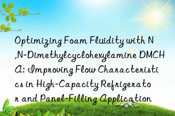 Optimizing Foam Fluidity with N,N-Dimethylcyclohexylamine DMCHA: Improving Flow Characteristics in High-Capacity Refrigerator and Panel-Filling Applications