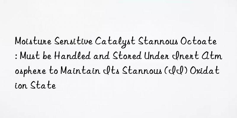 Moisture Sensitive Catalyst Stannous Octoate: Must be Handled and Stored Under Inert Atmosphere to Maintain Its Stannous (II) Oxidation State