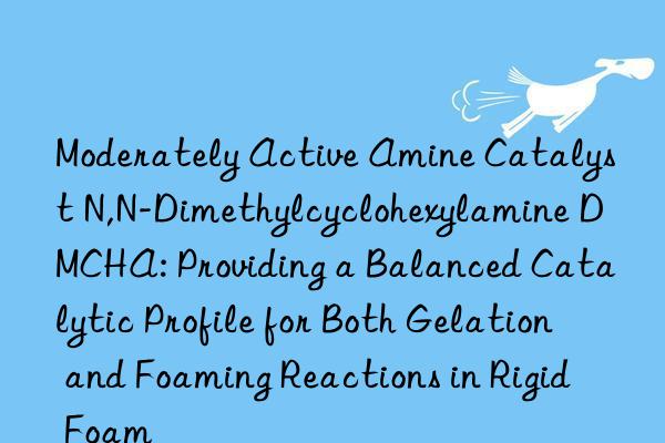 Moderately Active Amine Catalyst N,N-Dimethylcyclohexylamine DMCHA: Providing a Balanced Catalytic Profile for Both Gelation and Foaming Reactions in Rigid Foam