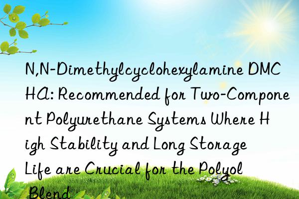 N,N-Dimethylcyclohexylamine DMCHA: Recommended for Two-Component Polyurethane Systems Where High Stability and Long Storage Life are Crucial for the Polyol Blend