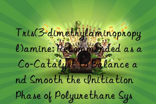Tris(3-dimethylaminopropyl)amine: Recommended as a Co-Catalyst to Balance and Smooth the Initiation Phase of Polyurethane Systems with Stronger Catalysts