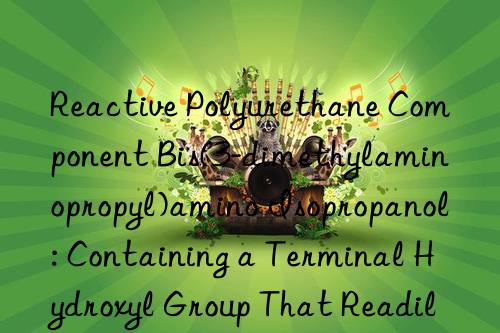 Reactive Polyurethane Component Bis(3-dimethylaminopropyl)amino Isopropanol: Containing a Terminal Hydroxyl Group That Readily Reacts with Isocyanates