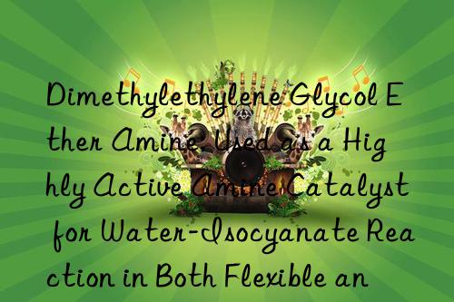 Dimethylethylene Glycol Ether Amine: Used as a Highly Active Amine Catalyst for Water-Isocyanate Reaction in Both Flexible and Rigid Foam Systems