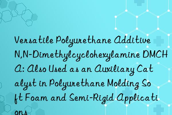 Versatile Polyurethane Additive N,N-Dimethylcyclohexylamine DMCHA: Also Used as an Auxiliary Catalyst in Polyurethane Molding Soft Foam and Semi-Rigid Applications