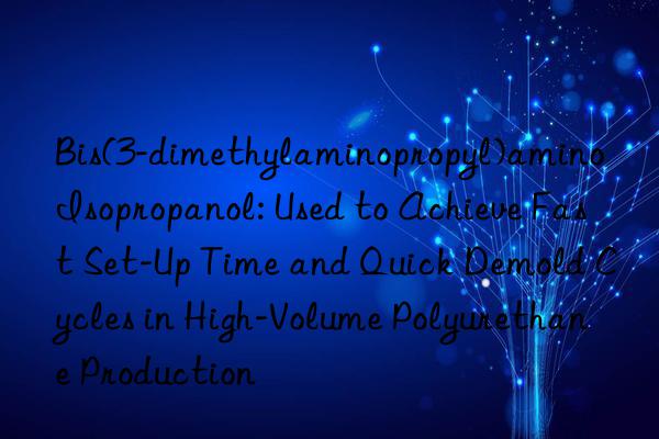 Bis(3-dimethylaminopropyl)amino Isopropanol: Used to Achieve Fast Set-Up Time and Quick Demold Cycles in High-Volume Polyurethane Production