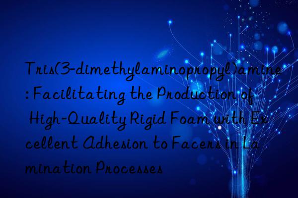 Tris(3-dimethylaminopropyl)amine: Facilitating the Production of High-Quality Rigid Foam with Excellent Adhesion to Facers in Lamination Processes