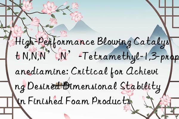 High-Performance Blowing Catalyst N,N,N’,N’-Tetramethyl-1,3-propanediamine: Critical for Achieving Desired Dimensional Stability in Finished Foam Products