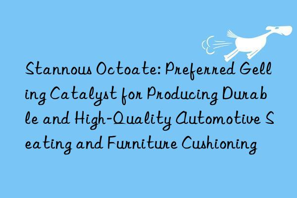 Stannous Octoate: Preferred Gelling Catalyst for Producing Durable and High-Quality Automotive Seating and Furniture Cushioning
