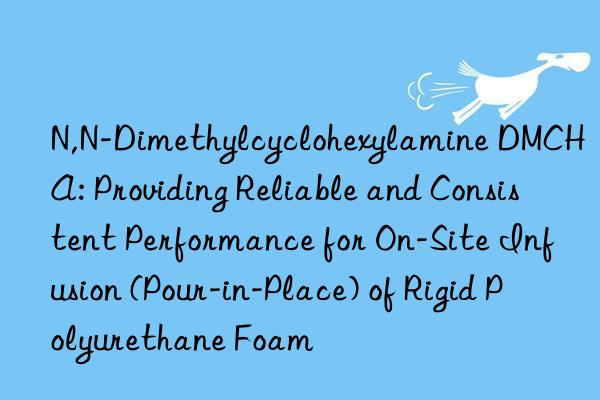 N,N-Dimethylcyclohexylamine DMCHA: Providing Reliable and Consistent Performance for On-Site Infusion (Pour-in-Place) of Rigid Polyurethane Foam