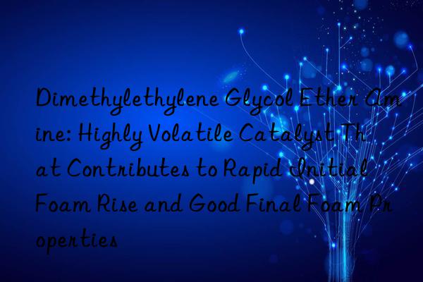 Dimethylethylene Glycol Ether Amine: Highly Volatile Catalyst That Contributes to Rapid Initial Foam Rise and Good Final Foam Properties