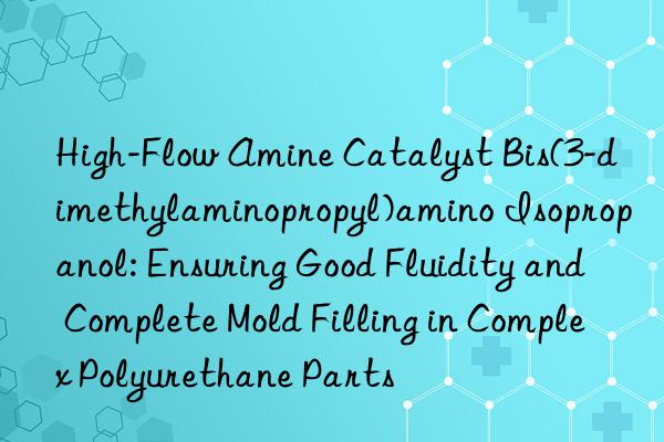 High-Flow Amine Catalyst Bis(3-dimethylaminopropyl)amino Isopropanol: Ensuring Good Fluidity and Complete Mold Filling in Complex Polyurethane Parts