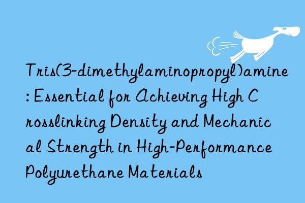 Tris(3-dimethylaminopropyl)amine: Essential for Achieving High Crosslinking Density and Mechanical Strength in High-Performance Polyurethane Materials