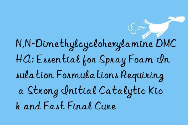 N,N-Dimethylcyclohexylamine DMCHA: Essential for Spray Foam Insulation Formulations Requiring a Strong Initial Catalytic Kick and Fast Final Cure