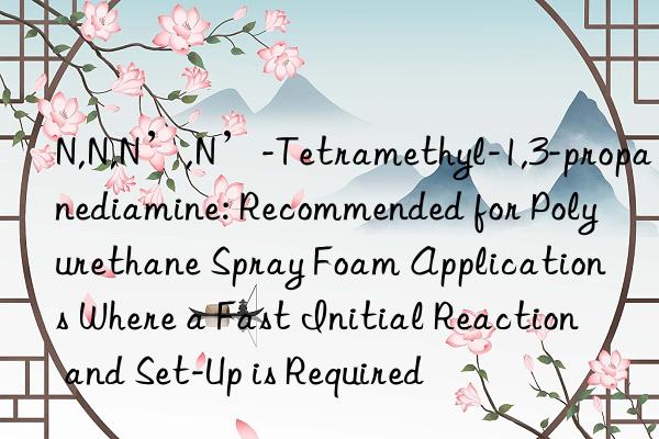 N,N,N’,N’-Tetramethyl-1,3-propanediamine: Recommended for Polyurethane Spray Foam Applications Where a Fast Initial Reaction and Set-Up is Required