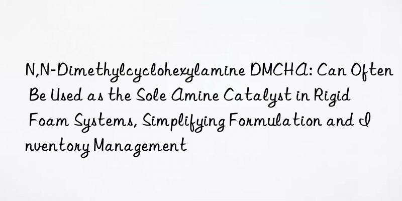 N,N-Dimethylcyclohexylamine DMCHA: Can Often Be Used as the Sole Amine Catalyst in Rigid Foam Systems, Simplifying Formulation and Inventory Management