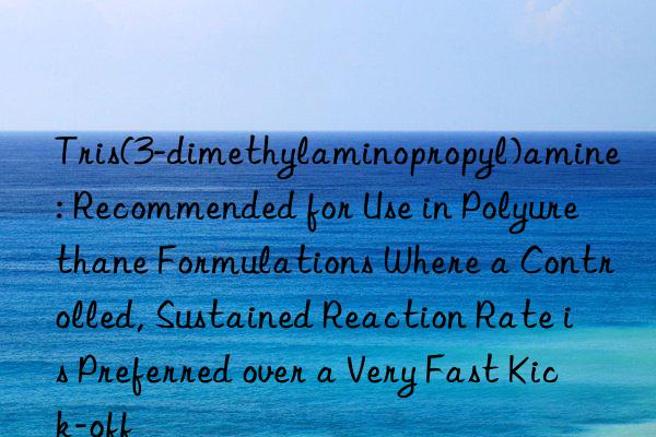 Tris(3-dimethylaminopropyl)amine: Recommended for Use in Polyurethane Formulations Where a Controlled, Sustained Reaction Rate is Preferred over a Very Fast Kick-off