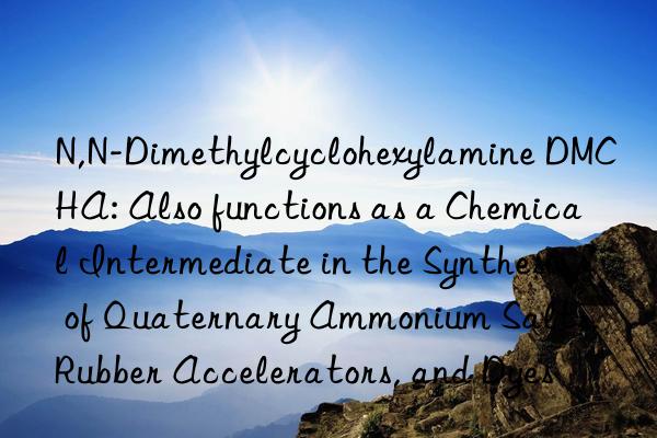 N,N-Dimethylcyclohexylamine DMCHA: Also functions as a Chemical Intermediate in the Synthesis of Quaternary Ammonium Salts, Rubber Accelerators, and Dyes