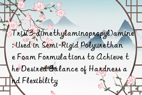 Tris(3-dimethylaminopropyl)amine: Used in Semi-Rigid Polyurethane Foam Formulations to Achieve the Desired Balance of Hardness and Flexibility