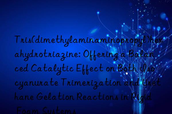 Tris(dimethylaminaminopropyl)hexahydrotriazine: Offering a Balanced Catalytic Effect on Both Isocyanurate Trimerization and Urethane Gelation Reactions in Rigid Foam Systems