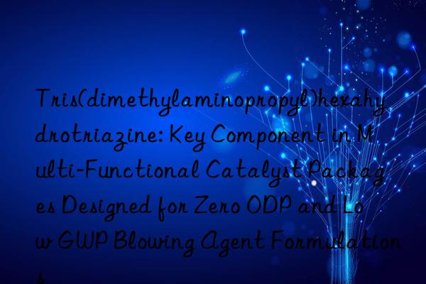 Tris(dimethylaminopropyl)hexahydrotriazine: Key Component in Multi-Functional Catalyst Packages Designed for Zero ODP and Low GWP Blowing Agent Formulations