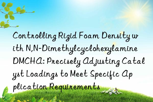 Controlling Rigid Foam Density with N,N-Dimethylcyclohexylamine DMCHA: Precisely Adjusting Catalyst Loadings to Meet Specific Application Requirements