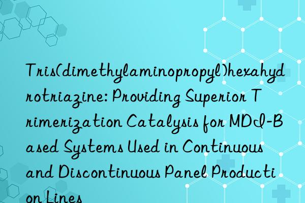 Tris(dimethylaminopropyl)hexahydrotriazine: Providing Superior Trimerization Catalysis for MDI-Based Systems Used in Continuous and Discontinuous Panel Production Lines