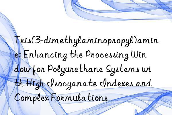 Tris(3-dimethylaminopropyl)amine: Enhancing the Processing Window for Polyurethane Systems with High Isocyanate Indexes and Complex Formulations
