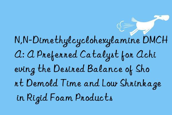 N,N-Dimethylcyclohexylamine DMCHA: A Preferred Catalyst for Achieving the Desired Balance of Short Demold Time and Low Shrinkage in Rigid Foam Products