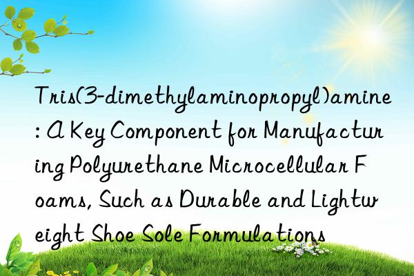 Tris(3-dimethylaminopropyl)amine: A Key Component for Manufacturing Polyurethane Microcellular Foams, Such as Durable and Lightweight Shoe Sole Formulations
