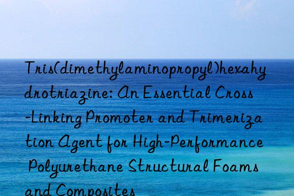 Tris(dimethylaminopropyl)hexahydrotriazine: An Essential Cross-Linking Promoter and Trimerization Agent for High-Performance Polyurethane Structural Foams and Composites