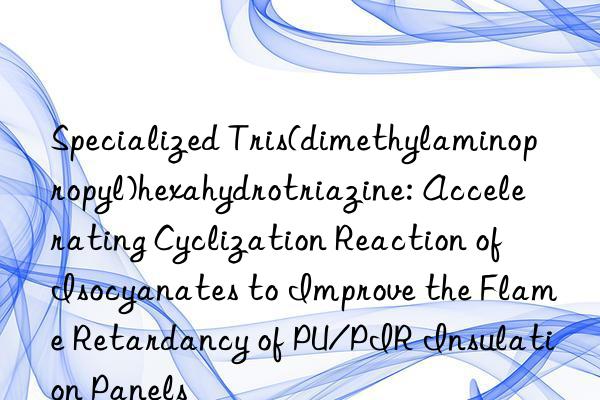 Specialized Tris(dimethylaminopropyl)hexahydrotriazine: Accelerating Cyclization Reaction of Isocyanates to Improve the Flame Retardancy of PU/PIR Insulation Panels