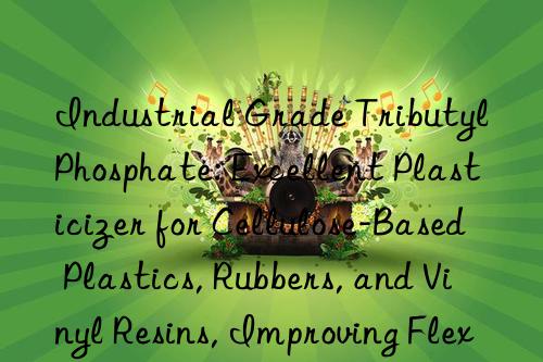 Industrial Grade Tributyl Phosphate: Excellent Plasticizer for Cellulose-Based Plastics, Rubbers, and Vinyl Resins, Improving Flexibility and Cold Resistance
