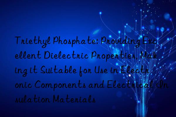 Triethyl Phosphate: Providing Excellent Dielectric Properties, Making it Suitable for Use in Electronic Components and Electrical Insulation Materials