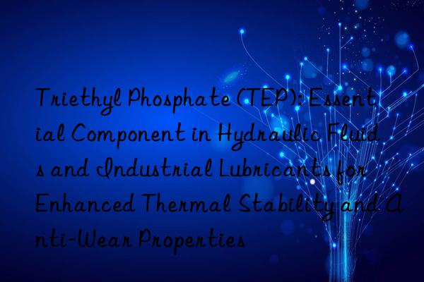 Triethyl Phosphate (TEP): Essential Component in Hydraulic Fluids and Industrial Lubricants for Enhanced Thermal Stability and Anti-Wear Properties