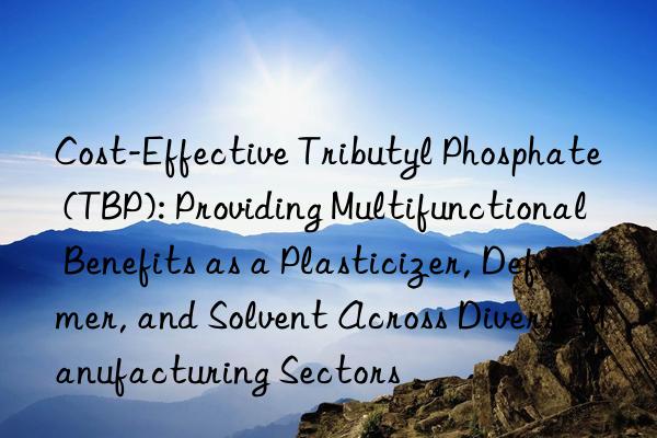 Cost-Effective Tributyl Phosphate (TBP): Providing Multifunctional Benefits as a Plasticizer, Defoamer, and Solvent Across Diverse Manufacturing Sectors