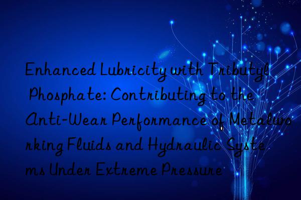 Enhanced Lubricity with Tributyl Phosphate: Contributing to the Anti-Wear Performance of Metalworking Fluids and Hydraulic Systems Under Extreme Pressure