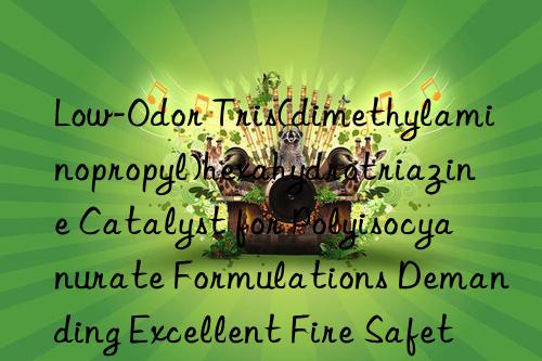 Low-Odor Tris(dimethylaminopropyl)hexahydrotriazine Catalyst for Polyisocyanurate Formulations Demanding Excellent Fire Safety and Low Volatile Organic Compound Emissions
