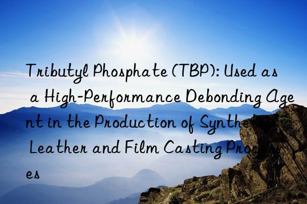 Tributyl Phosphate (TBP): Used as a High-Performance Debonding Agent in the Production of Synthetic Leather and Film Casting Processes