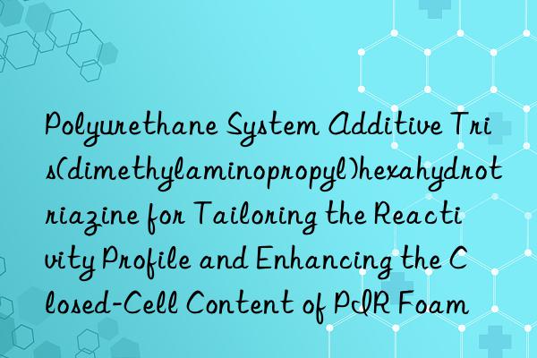 Polyurethane System Additive Tris(dimethylaminopropyl)hexahydrotriazine for Tailoring the Reactivity Profile and Enhancing the Closed-Cell Content of PIR Foam